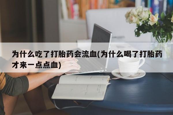 流产药为什么吃了打胎药会流血(为什么喝了打胎药才来一点点血)