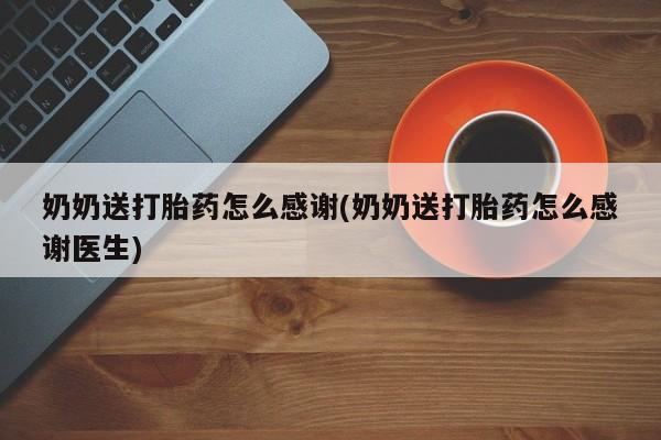 流产药奶奶送打胎药怎么感谢(奶奶送打胎药怎么感谢医生)