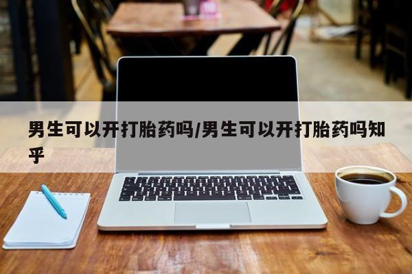 流产药男生可以开打胎药吗/男生可以开打胎药吗知乎