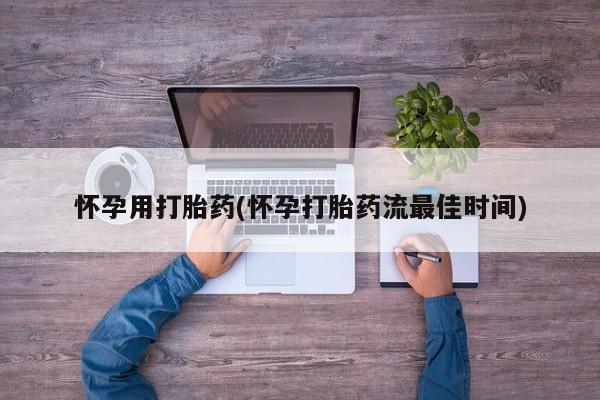 流产药怀孕用打胎药(怀孕打胎药流最佳时间)