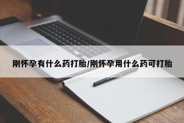 流产药刚怀孕有什么药打胎/刚怀孕用什么药可打胎