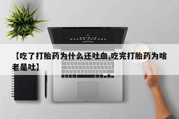 流产药【吃了打胎药为什么还吐血,吃完打胎药为啥老是吐】