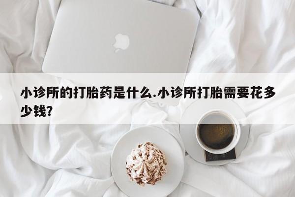 流产药小诊所的打胎药是什么.小诊所打胎需要花多少钱？