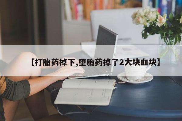 流产药【打胎药掉下,堕胎药掉了2大块血块】