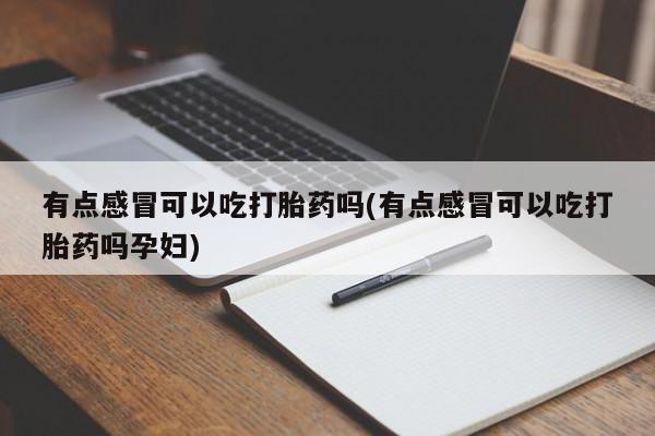 流产药有点感冒可以吃打胎药吗(有点感冒可以吃打胎药吗孕妇)