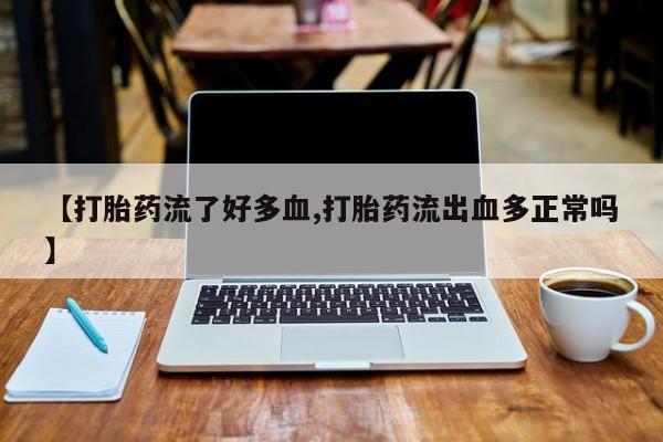 流产药【打胎药流了好多血,打胎药流出血多正常吗】