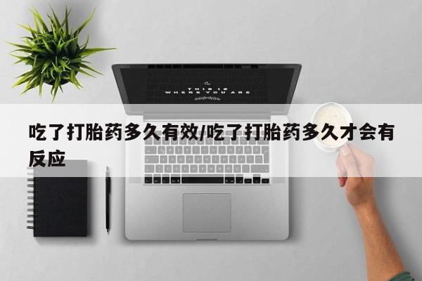 流产药吃了打胎药多久有效/吃了打胎药多久才会有反应