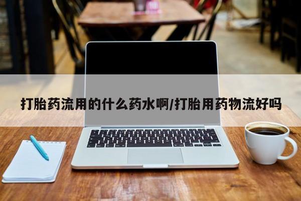 流产药打胎药流用的什么药水啊/打胎用药物流好吗