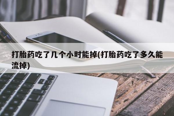 流产药打胎药吃了几个小时能掉(打胎药吃了多久能流掉)