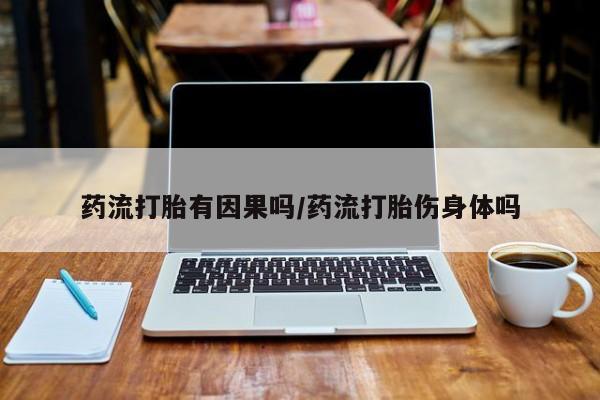 流产药药流打胎有因果吗/药流打胎伤身体吗