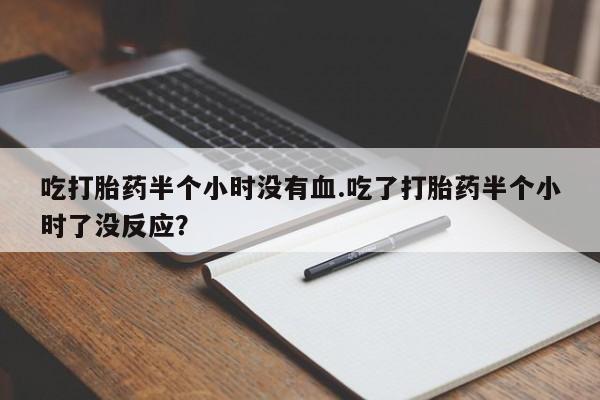 流产药吃打胎药半个小时没有血.吃了打胎药半个小时了没反应？