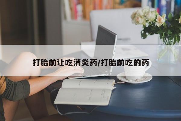 流产药打胎前让吃消炎药/打胎前吃的药