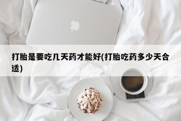 流产药打胎是要吃几天药才能好(打胎吃药多少天合适)