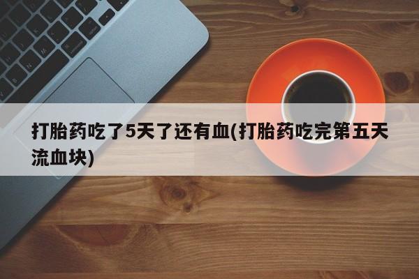 流产药打胎药吃了5天了还有血(打胎药吃完第五天流血块)