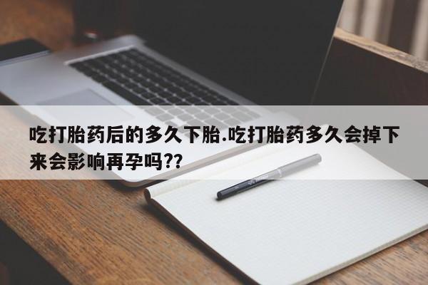 流产药吃打胎药后的多久下胎.吃打胎药多久会掉下来会影响再孕吗?？