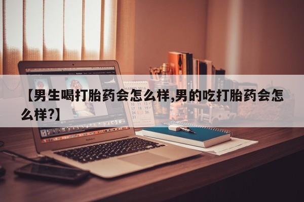 流产药【男生喝打胎药会怎么样,男的吃打胎药会怎么样?】