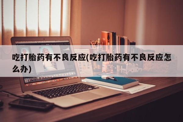 流产药吃打胎药有不良反应(吃打胎药有不良反应怎么办)