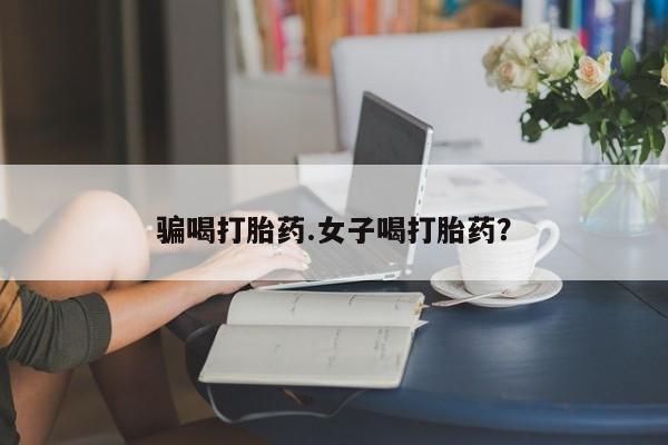 流产药骗喝打胎药.女子喝打胎药？