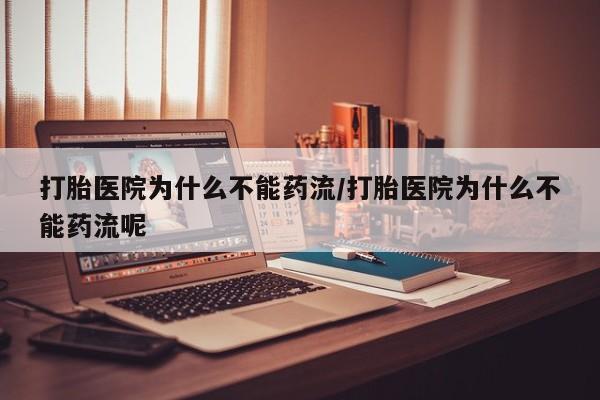 流产药打胎医院为什么不能药流/打胎医院为什么不能药流呢