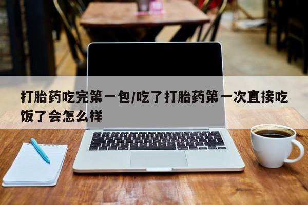 流产药打胎药吃完第一包/吃了打胎药第一次直接吃饭了会怎么样
