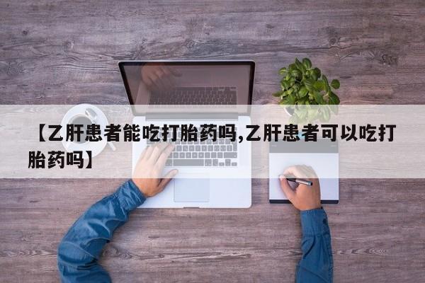 流产药【乙肝患者能吃打胎药吗,乙肝患者可以吃打胎药吗】