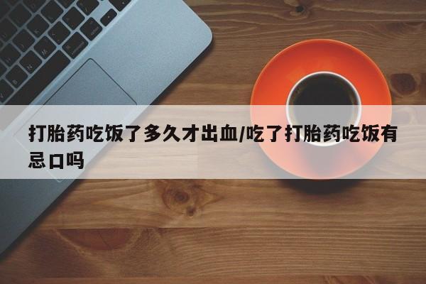 流产药打胎药吃饭了多久才出血/吃了打胎药吃饭有忌口吗