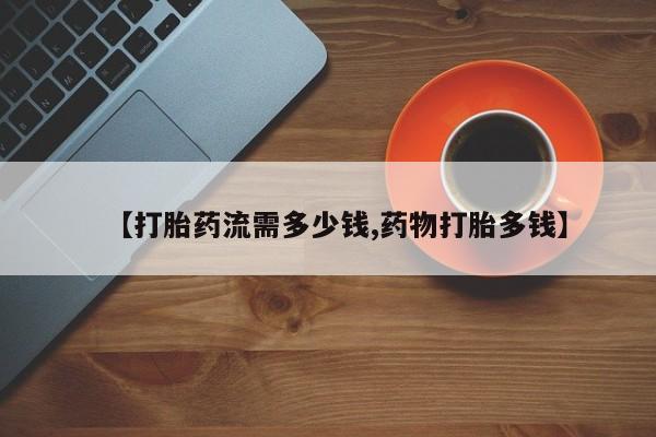 流产药【打胎药流需多少钱,药物打胎多钱】