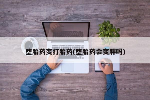 流产药堕胎药变打胎药(堕胎药会变胖吗)