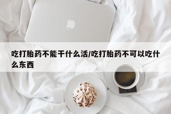 流产药吃打胎药不能干什么活/吃打胎药不可以吃什么东西