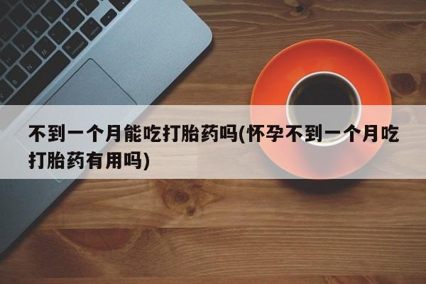 流产药不到一个月能吃打胎药吗(怀孕不到一个月吃打胎药有用吗)