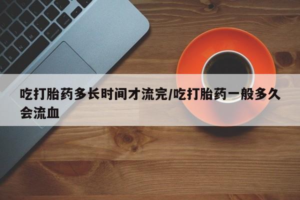 流产药吃打胎药多长时间才流完/吃打胎药一般多久会流血