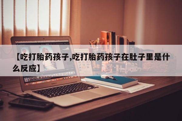 流产药【吃打胎药孩子,吃打胎药孩子在肚子里是什么反应】