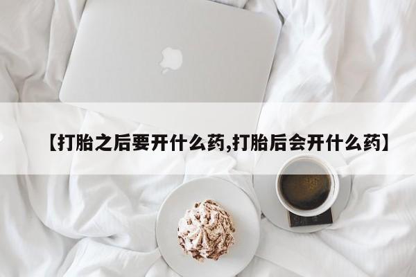 流产药【打胎之后要开什么药,打胎后会开什么药】