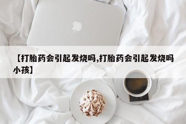 流产药【打胎药会引起发烧吗,打胎药会引起发烧吗小孩】