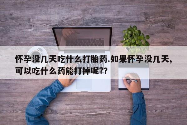 流产药怀孕没几天吃什么打胎药.如果怀孕没几天,可以吃什么药能打掉呢?？