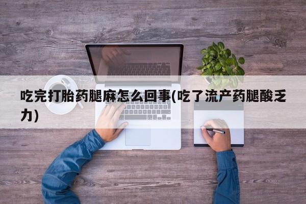 流产药吃完打胎药腿麻怎么回事(吃了流产药腿酸乏力)