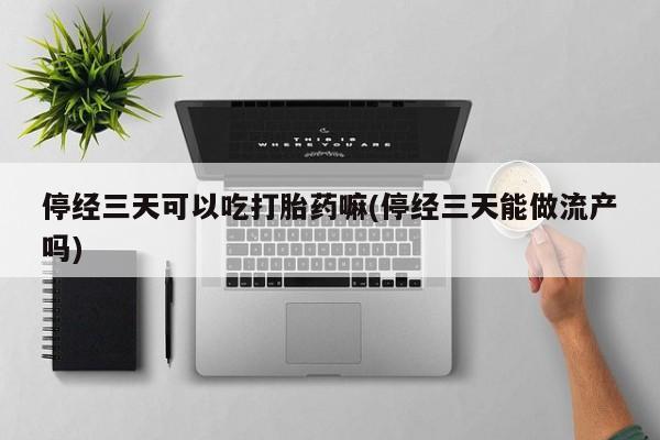 流产药停经三天可以吃打胎药嘛(停经三天能做流产吗)