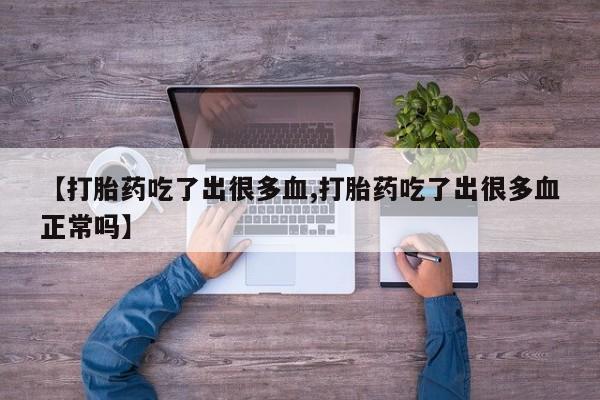 流产药【打胎药吃了出很多血,打胎药吃了出很多血正常吗】