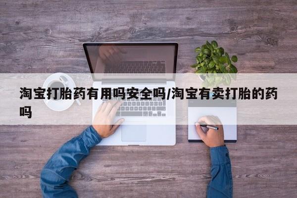 流产药淘宝打胎药有用吗安全吗/淘宝有卖打胎的药吗