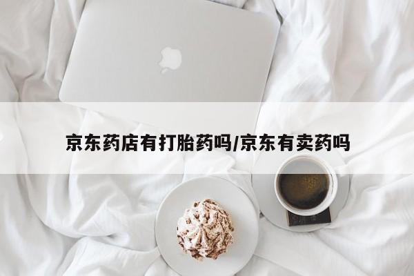 流产药京东药店有打胎药吗/京东有卖药吗