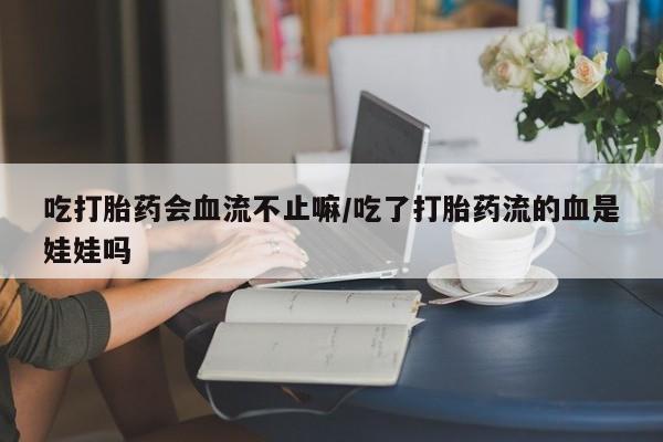 流产药吃打胎药会血流不止嘛/吃了打胎药流的血是娃娃吗