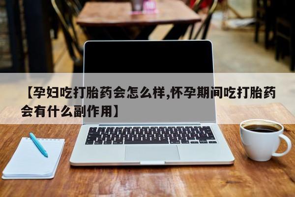 流产药【孕妇吃打胎药会怎么样,怀孕期间吃打胎药会有什么副作用】
