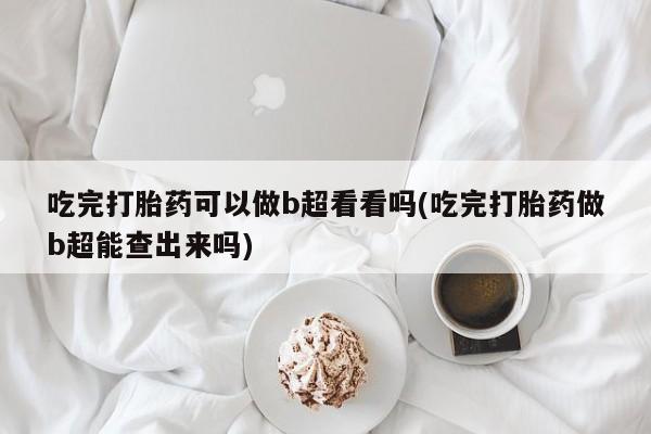 流产药吃完打胎药可以做b超看看吗(吃完打胎药做b超能查出来吗)