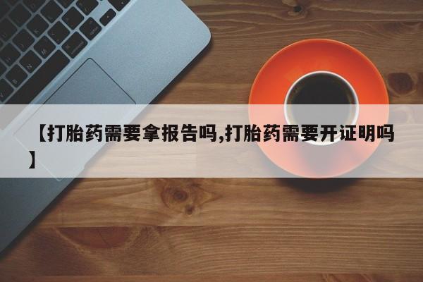 流产药【打胎药需要拿报告吗,打胎药需要开证明吗】