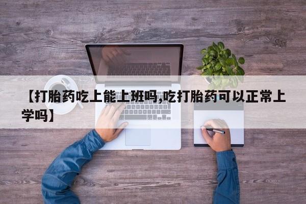 流产药【打胎药吃上能上班吗,吃打胎药可以正常上学吗】