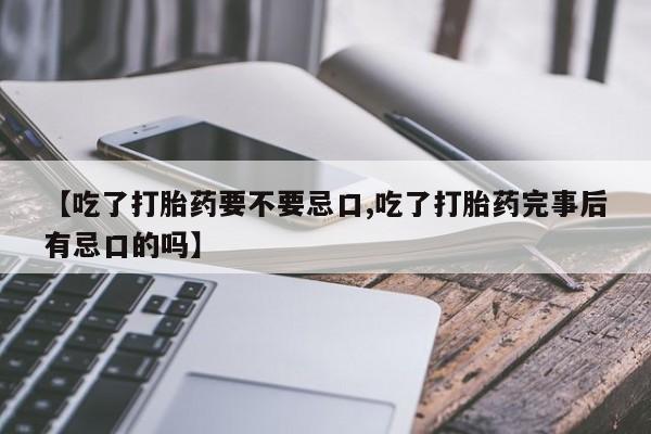 流产药【吃了打胎药要不要忌口,吃了打胎药完事后有忌口的吗】