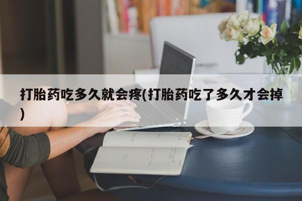 流产药打胎药吃多久就会疼(打胎药吃了多久才会掉)