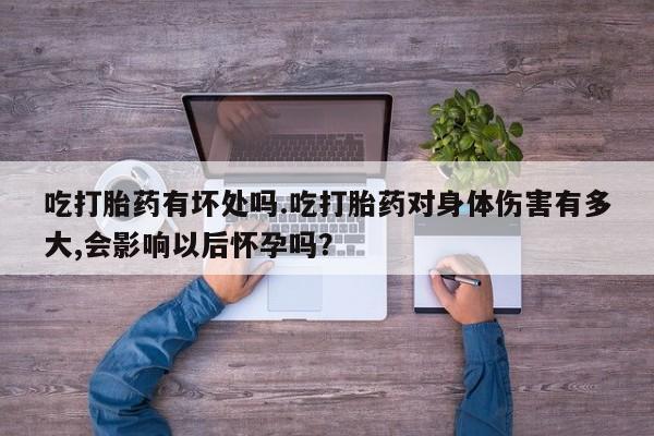 流产药吃打胎药有坏处吗.吃打胎药对身体伤害有多大,会影响以后怀孕吗？