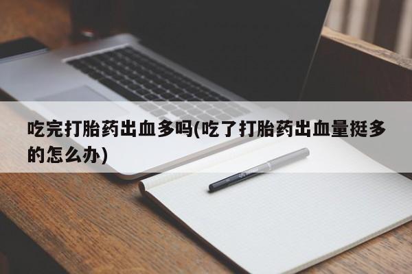 流产药吃完打胎药出血多吗(吃了打胎药出血量挺多的怎么办)