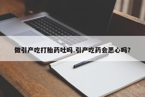 流产药做引产吃打胎药吐吗.引产吃药会恶心吗？